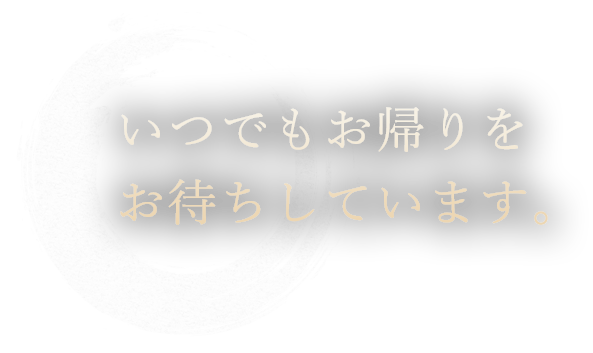 いつでもお帰りをお待ちしています。