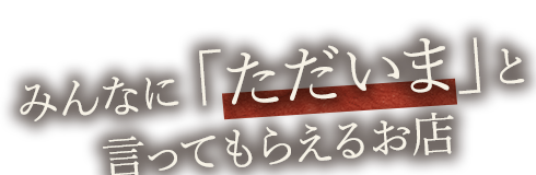 みんなに「ただいま」と言ってもらえるお店